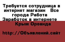 Требуется сотрудница в интернет-магазин - Все города Работа » Заработок в интернете   . Крым,Ореанда